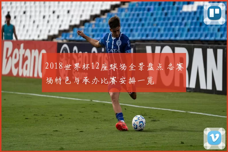 2018世界杯12座球场全景盘点 各赛场特色与承办比赛安排一览
