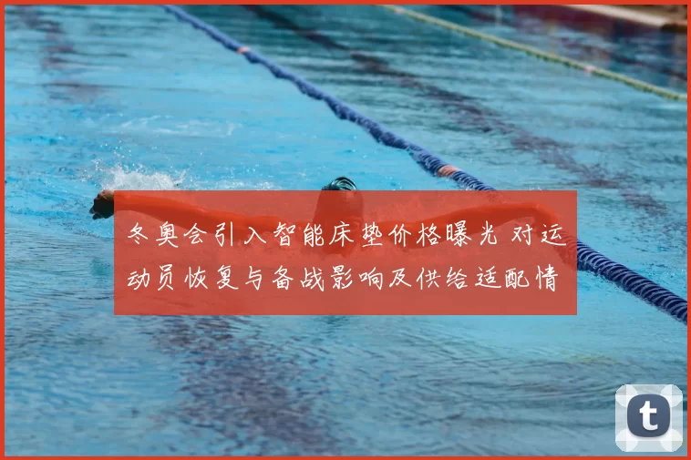 冬奥会引入智能床垫价格曝光 对运动员恢复与备战影响及供给适配情况