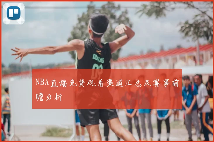 NBA直播免费观看渠道汇总及赛事前瞻分析