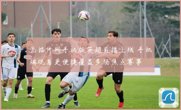 无插件网手机版英超直播上线 手机端观看更便捷覆盖多场焦点赛事