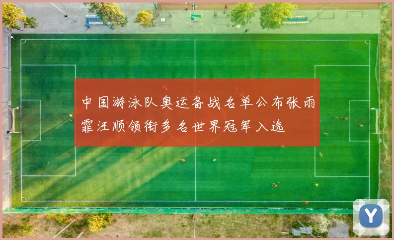 中国游泳队奥运备战名单公布张雨霏汪顺领衔多名世界冠军入选