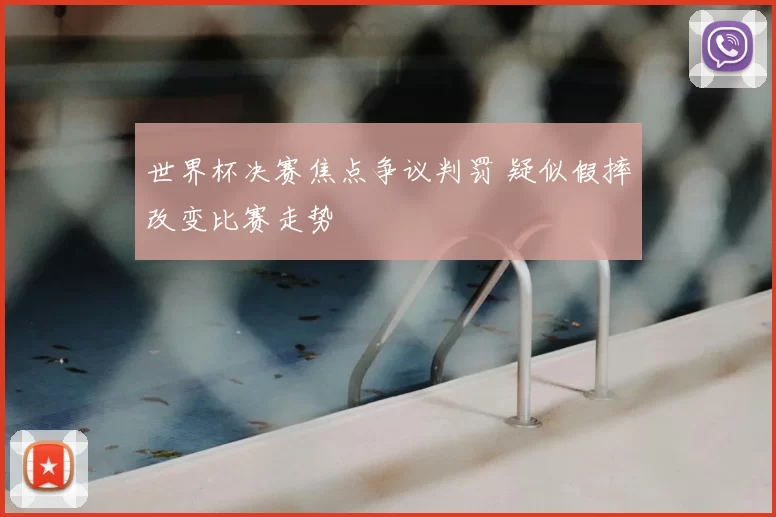 世界杯决赛焦点争议判罚 疑似假摔改变比赛走势
