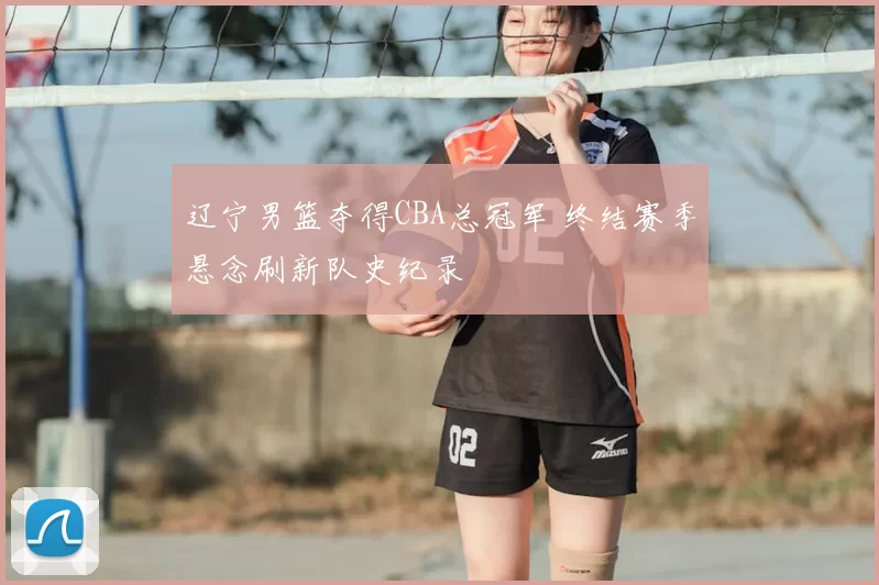 辽宁男篮夺得CBA总冠军 终结赛季悬念刷新队史纪录
