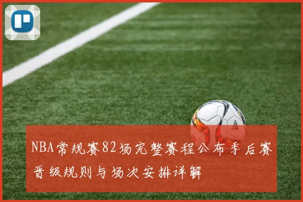 NBA常规赛82场完整赛程公布季后赛晋级规则与场次安排详解