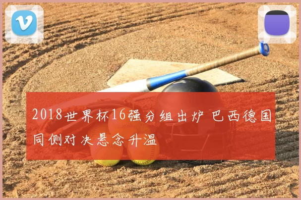 2018世界杯16强分组出炉 巴西德国同侧对决悬念升温
