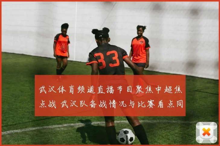武汉体育频道直播节目聚焦中超焦点战 武汉队备战情况与比赛看点同步呈现