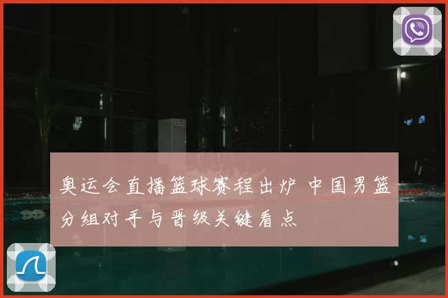 奥运会直播篮球赛程出炉 中国男篮分组对手与晋级关键看点