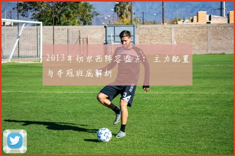 2013年切尔西阵容盘点：主力配置与夺冠班底解析