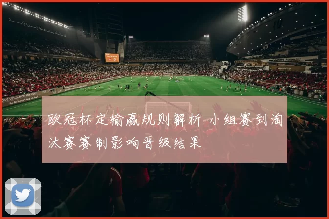 欧冠杯定输赢规则解析 小组赛到淘汰赛赛制影响晋级结果