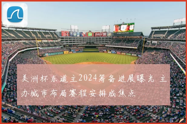 美洲杯东道主2024筹备进展曝光 主办城市布局赛程安排成焦点