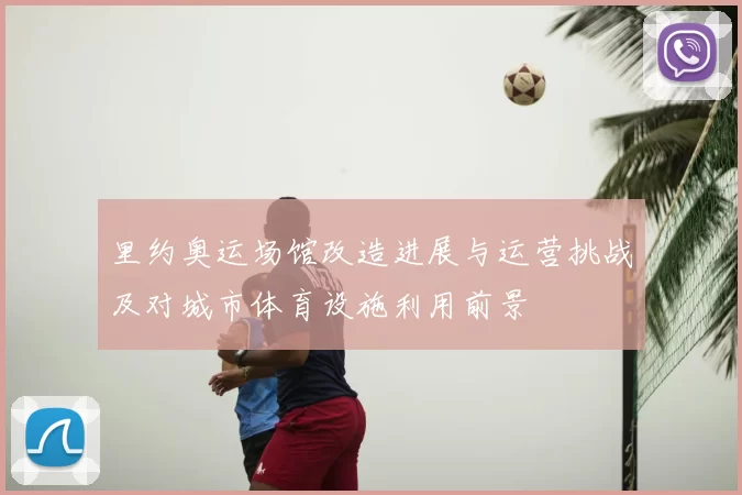 里约奥运场馆改造进展与运营挑战及对城市体育设施利用前景