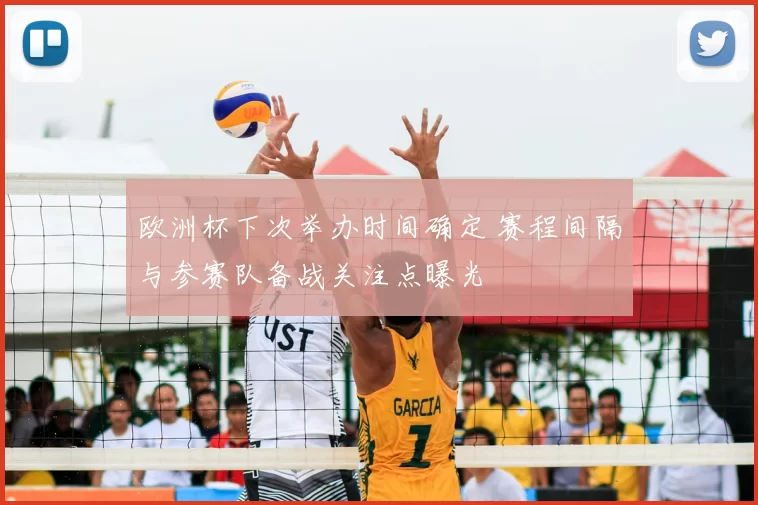 欧洲杯下次举办时间确定 赛程间隔与参赛队备战关注点曝光