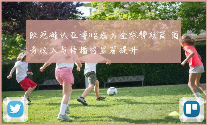 欧冠确认亚博ag成为全球赞助商 商务收入与传播将显著提升