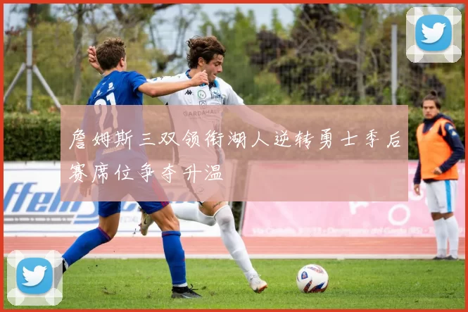詹姆斯三双领衔湖人逆转勇士季后赛席位争夺升温