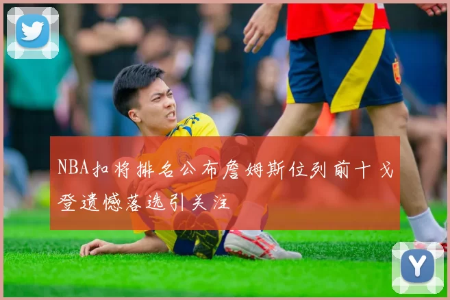 NBA扣将排名公布詹姆斯位列前十戈登遗憾落选引关注