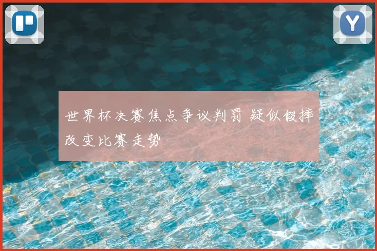 世界杯决赛焦点争议判罚 疑似假摔改变比赛走势