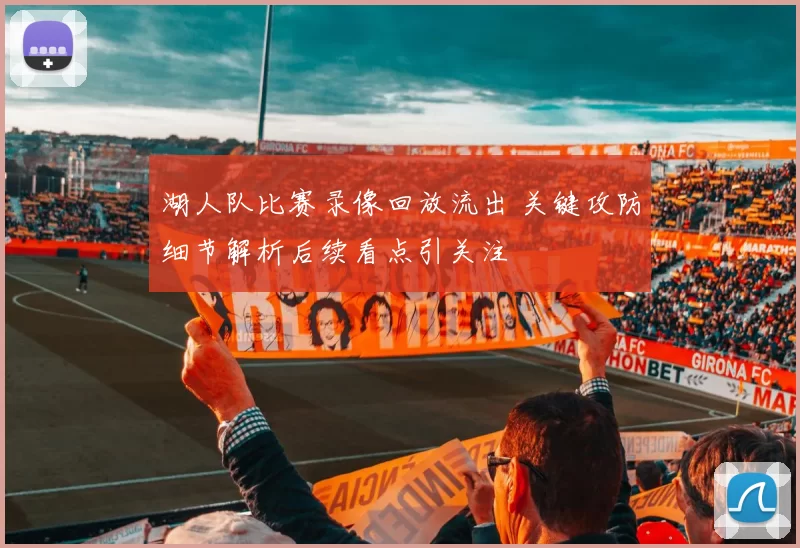 湖人队比赛录像回放流出 关键攻防细节解析后续看点引关注