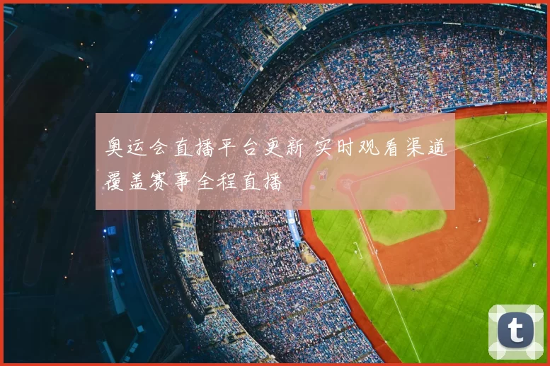 奥运会直播平台更新 实时观看渠道覆盖赛事全程直播