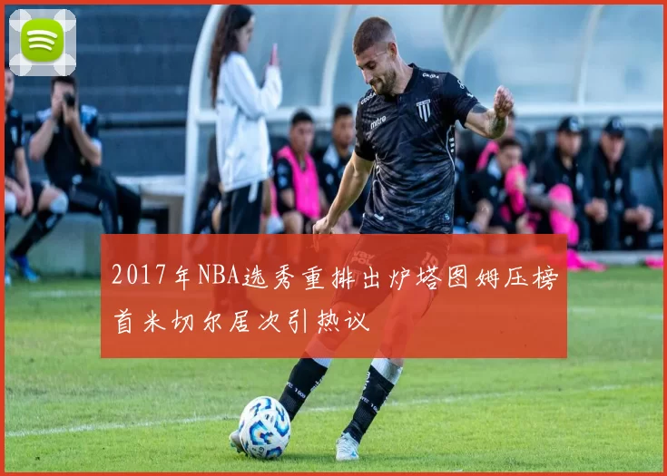 2017年NBA选秀重排出炉塔图姆压榜首米切尔居次引热议
