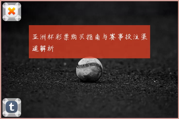 亚洲杯彩票购买指南与赛事投注渠道解析