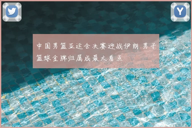中国男篮亚运会决赛迎战伊朗 男子篮球金牌归属成最大看点