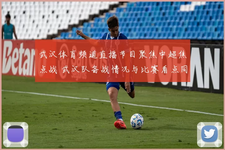 武汉体育频道直播节目聚焦中超焦点战 武汉队备战情况与比赛看点同步呈现