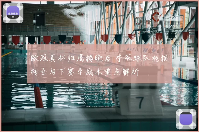 欧冠真杯归属揭晓后 夺冠球队轮换转会与下赛季战术重点解析
