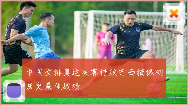 中国女排奥运决赛惜败巴西摘银创历史最佳战绩