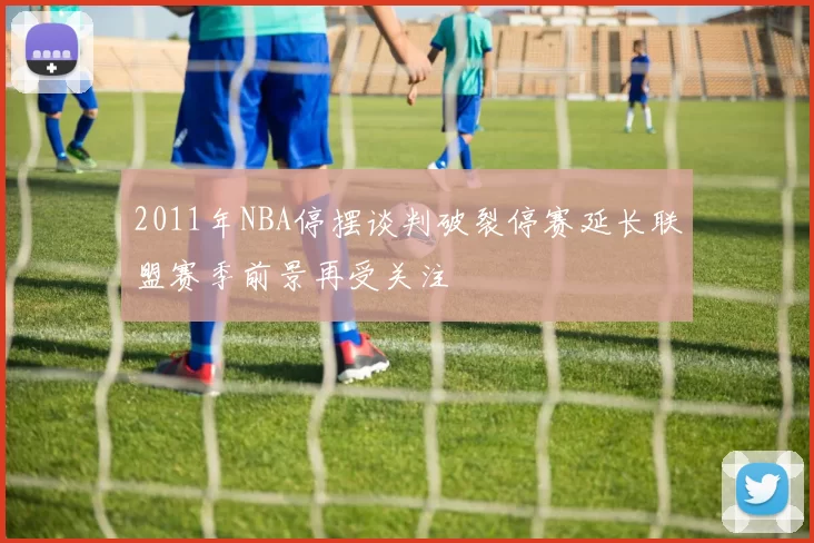 2011年NBA停摆谈判破裂停赛延长联盟赛季前景再受关注