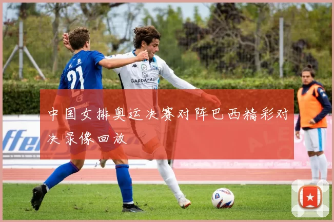 中国女排奥运决赛对阵巴西精彩对决录像回放