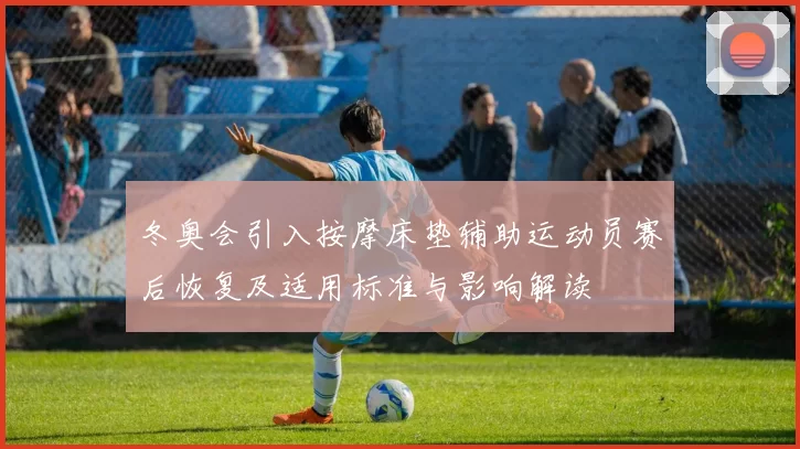 冬奥会引入按摩床垫辅助运动员赛后恢复及适用标准与影响解读