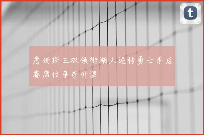 詹姆斯三双领衔湖人逆转勇士季后赛席位争夺升温