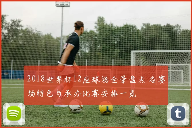 2018世界杯12座球场全景盘点 各赛场特色与承办比赛安排一览
