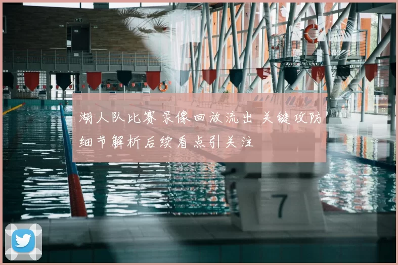 湖人队比赛录像回放流出 关键攻防细节解析后续看点引关注