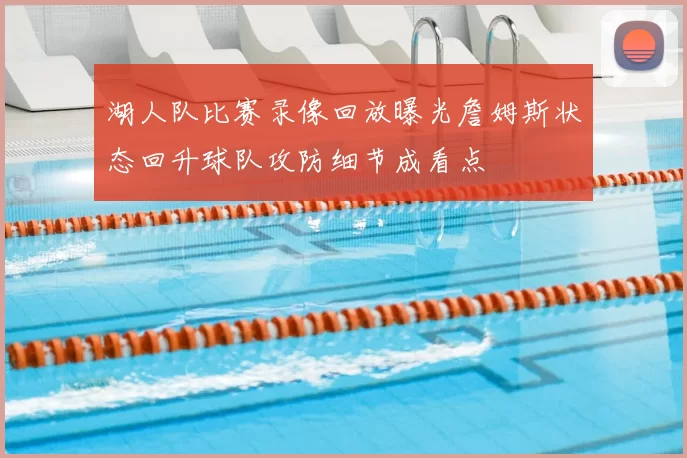 湖人队比赛录像回放曝光詹姆斯状态回升球队攻防细节成看点