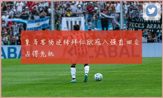 皇马客场逆转拜仁欧冠八强首回合占得先机