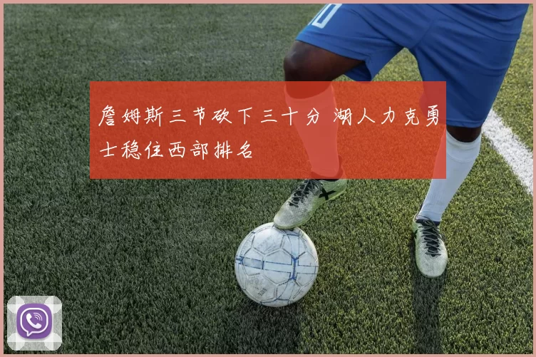 詹姆斯三节砍下三十分 湖人力克勇士稳住西部排名