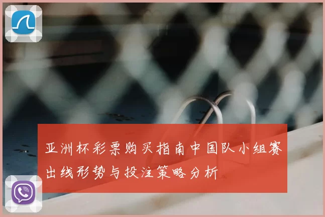 亚洲杯彩票购买指南中国队小组赛出线形势与投注策略分析