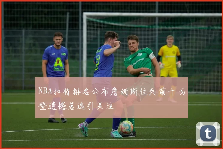 NBA扣将排名公布詹姆斯位列前十戈登遗憾落选引关注