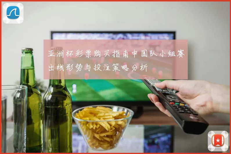 亚洲杯彩票购买指南中国队小组赛出线形势与投注策略分析