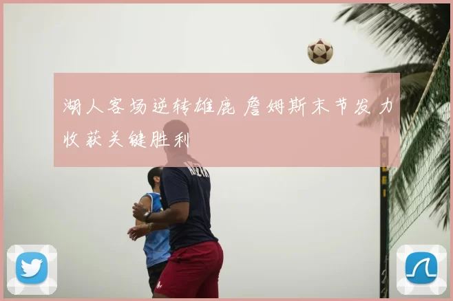 湖人客场逆转雄鹿 詹姆斯末节发力收获关键胜利