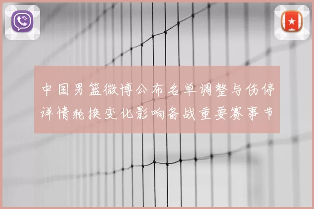 中国男篮微博公布名单调整与伤停详情轮换变化影响备战重要赛事节奏