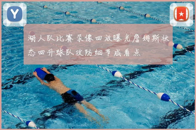 湖人队比赛录像回放曝光詹姆斯状态回升球队攻防细节成看点