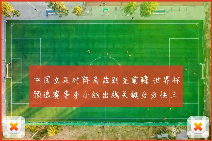 中国女足对阵乌兹别克前瞻 世界杯预选赛争夺小组出线关键分分快三