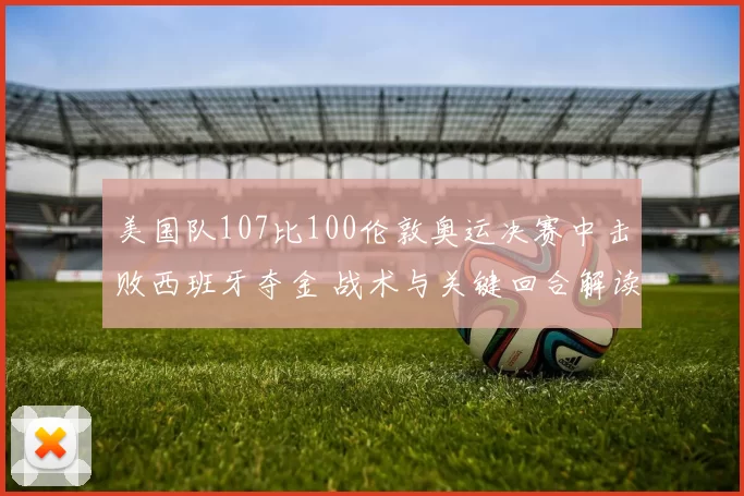 美国队107比100伦敦奥运决赛中击败西班牙夺金 战术与关键回合解读