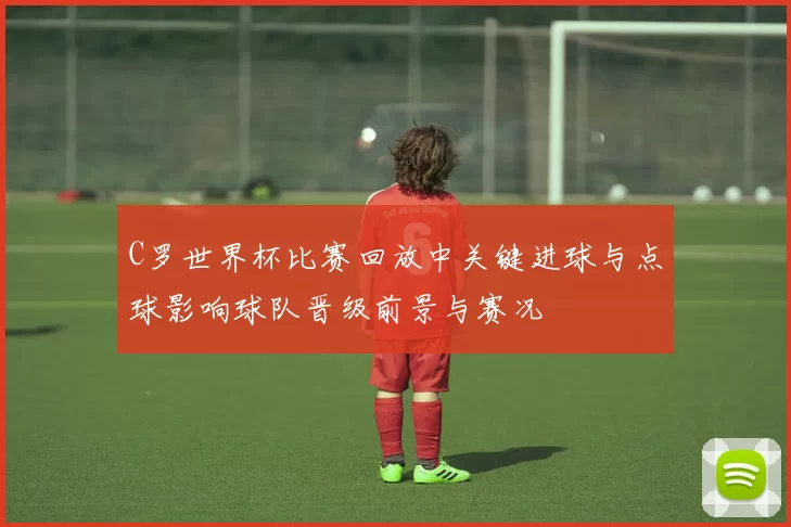 C罗世界杯比赛回放中关键进球与点球影响球队晋级前景与赛况