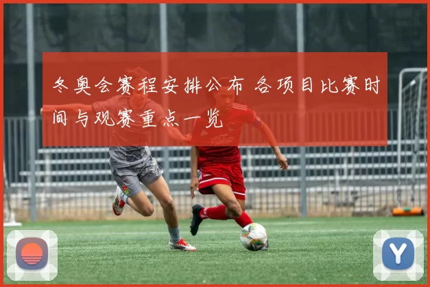 冬奥会赛程安排公布 各项目比赛时间与观赛重点一览