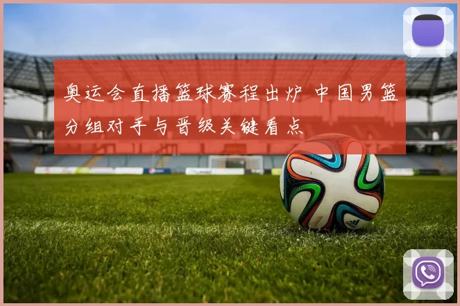 奥运会直播篮球赛程出炉 中国男篮分组对手与晋级关键看点