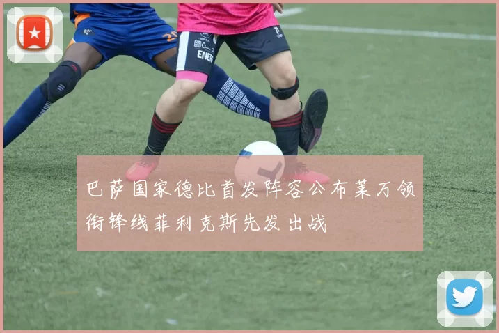 巴萨国家德比首发阵容公布莱万领衔锋线菲利克斯先发出战