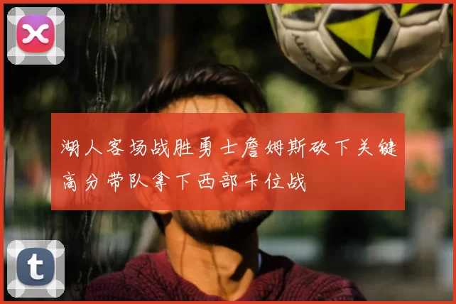 湖人客场战胜勇士詹姆斯砍下关键高分带队拿下西部卡位战